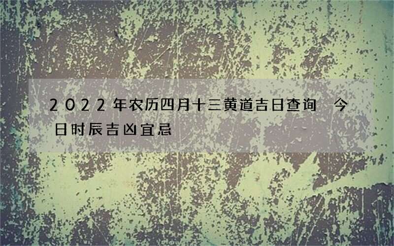 2022年农历四月十三黄道吉日查询 今日时辰吉凶宜忌